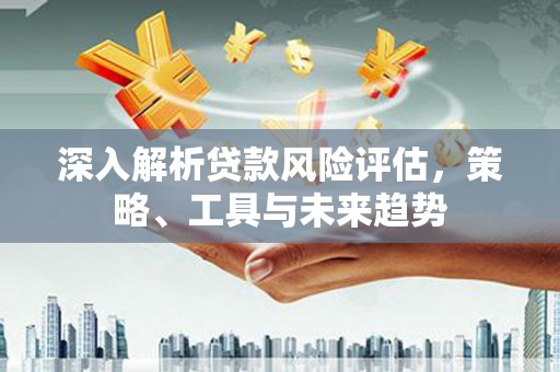 嵊州深入解析贷款风险评估，策略、工具与未来趋势