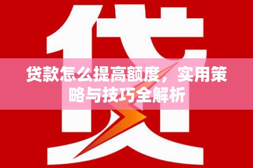 嵊州贷款怎么提高额度，实用策略与技巧全解析