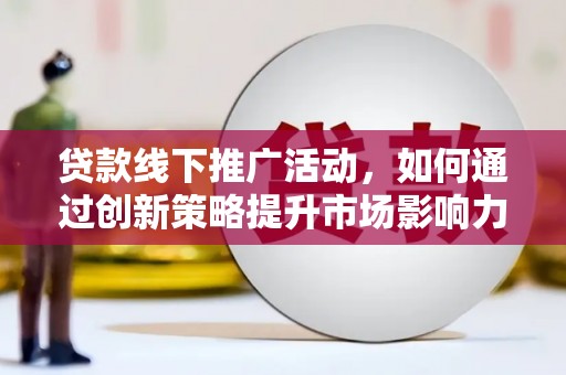 嵊州贷款线下推广活动，如何通过创新策略提升市场影响力