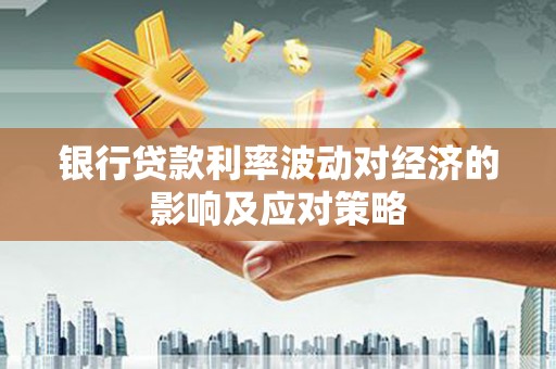 嵊州银行贷款利率波动对经济的影响及应对策略