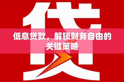 嵊州低息贷款，解锁财务自由的关键策略