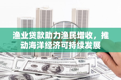 嵊州渔业贷款助力渔民增收，推动海洋经济可持续发展