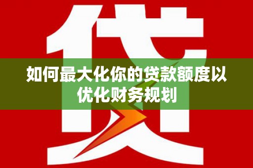 嵊州如何最大化你的贷款额度以优化财务规划