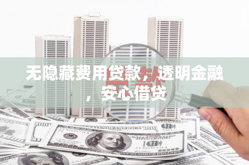 嵊州无隐藏费用贷款，透明金融，安心借贷