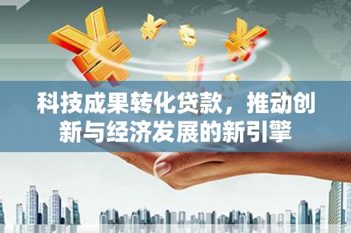 嵊州科技成果转化贷款，推动创新与经济发展的新引擎