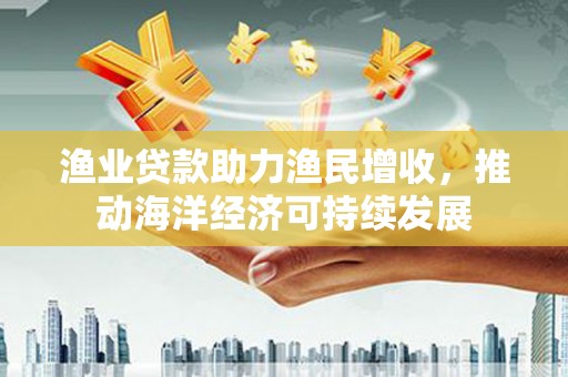 嵊州渔业贷款助力渔民增收，推动海洋经济可持续发展