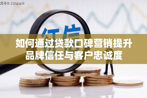 嵊州如何通过贷款口碑营销提升品牌信任与客户忠诚度