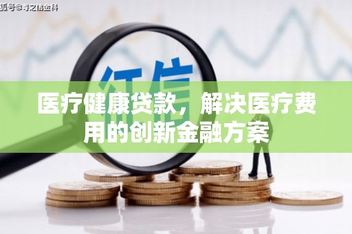 嵊州医疗健康贷款，解决医疗费用的创新金融方案