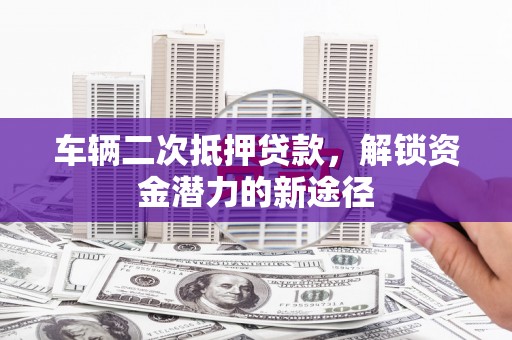 嵊州车辆二次抵押贷款，解锁资金潜力的新途径