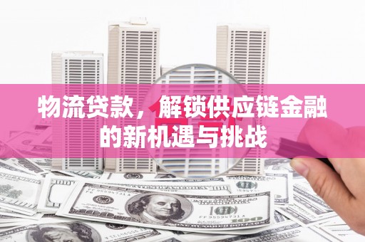 嵊州物流贷款，解锁供应链金融的新机遇与挑战