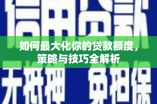 嵊州如何最大化你的贷款额度，策略与技巧全解析