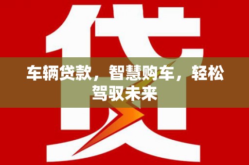 嵊州车辆贷款，智慧购车，轻松驾驭未来