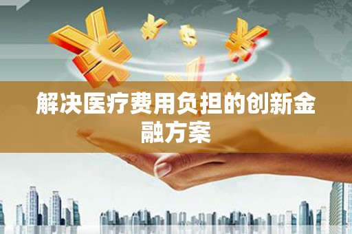 嵊州解决医疗费用负担的创新金融方案