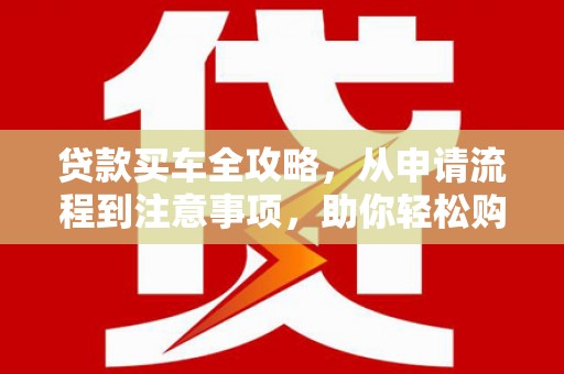 嵊州贷款买车全攻略，从申请流程到注意事项，助你轻松购车