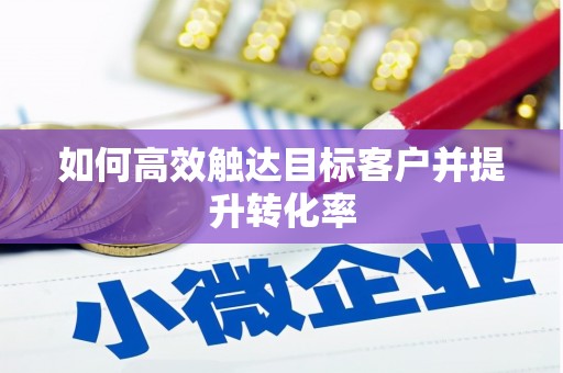 嵊州如何高效触达目标客户并提升转化率