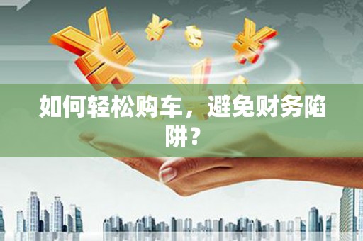 嵊州如何轻松购车，避免财务陷阱？
