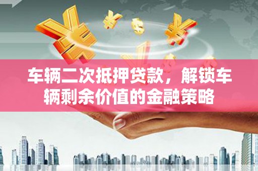 嵊州车辆二次抵押贷款，解锁车辆剩余价值的金融策略